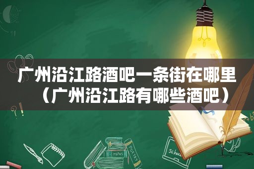 广州沿江路酒吧一条街在哪里（广州沿江路有哪些酒吧）