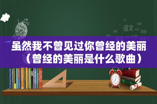 虽然我不曾见过你曾经的美丽（曾经的美丽是什么歌曲）