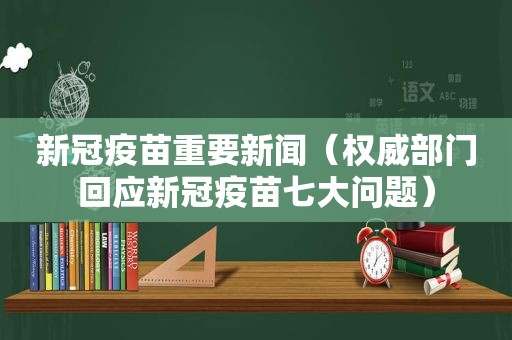 新冠疫苗重要新闻（权威部门回应新冠疫苗七大问题）