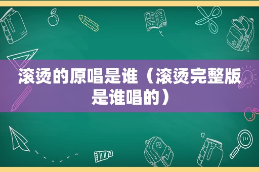 滚烫的原唱是谁（滚烫完整版是谁唱的）