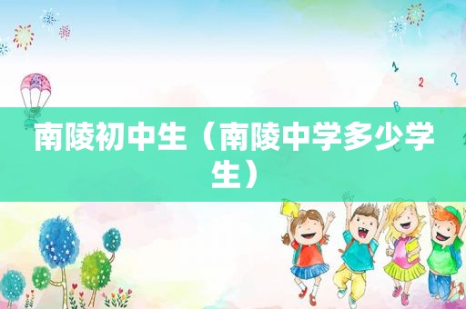 南陵初中生（南陵中学多少学生）