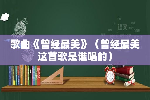 歌曲《曾经最美》（曾经最美这首歌是谁唱的）