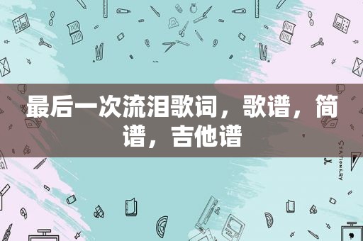 最后一次流泪歌词，歌谱，简谱，吉他谱