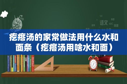 疙瘩汤的家常做法用什么水和面条（疙瘩汤用啥水和面）