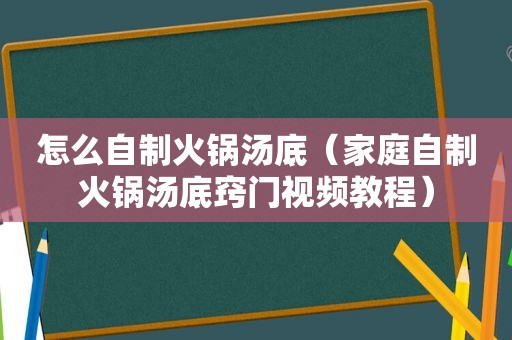 怎么自制火锅汤底（家庭自制火锅汤底窍门视频教程）