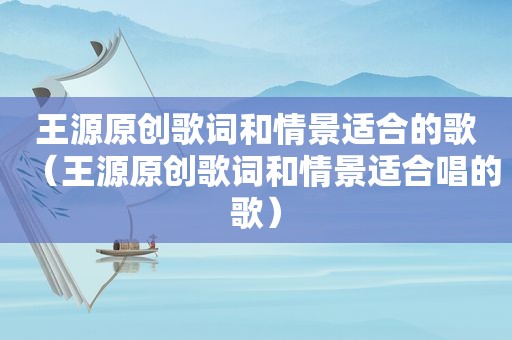 王源原创歌词和情景适合的歌（王源原创歌词和情景适合唱的歌）