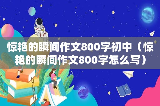 惊艳的瞬间作文800字初中（惊艳的瞬间作文800字怎么写）