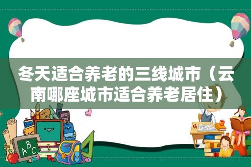 冬天适合养老的三线城市（云南哪座城市适合养老居住）