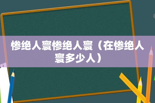 惨绝人寰惨绝人寰（在惨绝人寰多少人）