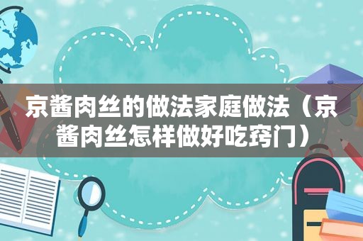 京酱肉丝的做法家庭做法（京酱肉丝怎样做好吃窍门）