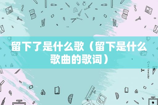 留下了是什么歌（留下是什么歌曲的歌词）