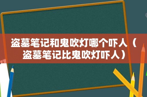 盗墓笔记和鬼吹灯哪个吓人（盗墓笔记比鬼吹灯吓人）