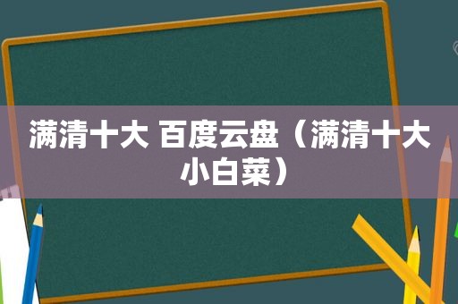 满清十大 百度云盘（满清十大 小白菜）