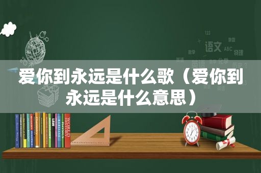 爱你到永远是什么歌（爱你到永远是什么意思）