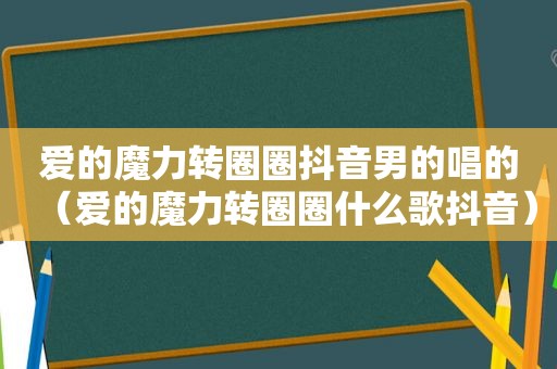 爱的魔力转圈圈抖音男的唱的（爱的魔力转圈圈什么歌抖音）