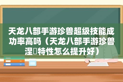 天龙八部手游珍兽超级技能成功率高吗（天龙八部手游珍兽涅槃特性怎么提升好）