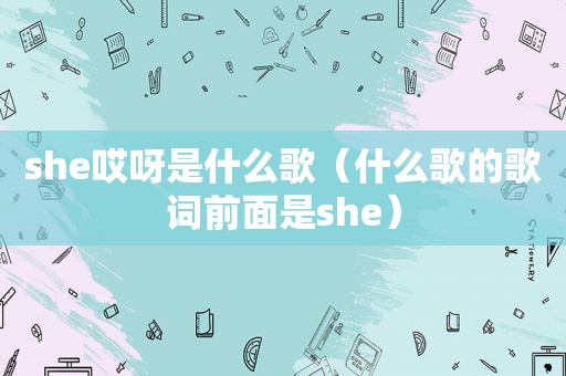 she哎呀是什么歌（什么歌的歌词前面是she）