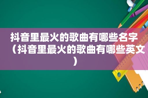 抖音里最火的歌曲有哪些名字（抖音里最火的歌曲有哪些英文）