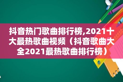 抖音热门歌曲排行榜,2021十大最热歌曲视频（抖音歌曲大全2021最热歌曲排行榜）