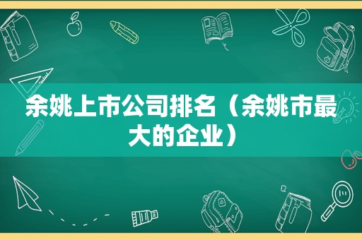 余姚上市公司排名（余姚市最大的企业）