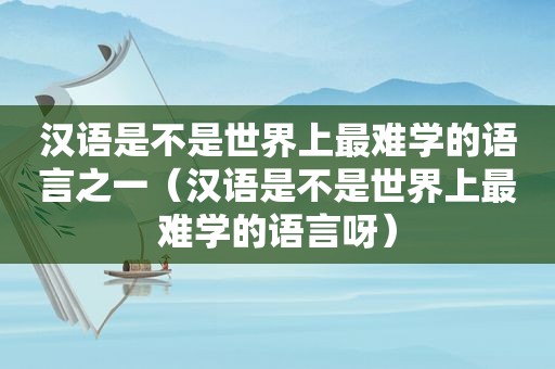 汉语是不是世界上最难学的语言之一（汉语是不是世界上最难学的语言呀）