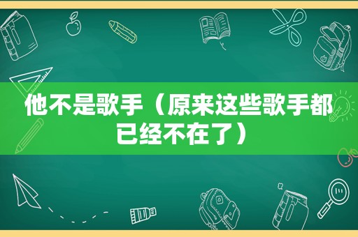 他不是歌手（原来这些歌手都已经不在了）