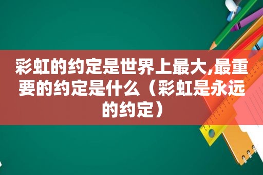 彩虹的约定是世界上最大,最重要的约定是什么（彩虹是永远的约定）