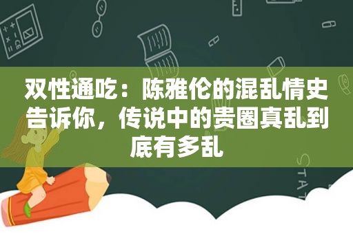 双性通吃：陈雅伦的混乱情史告诉你，传说中的贵圈真乱到底有多乱