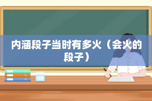 内涵段子当时有多火（会火的段子）