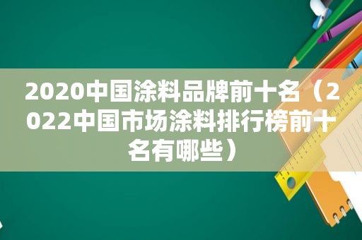 2020中国涂料品牌前十名（2022中国市场涂料排行榜前十名有哪些）