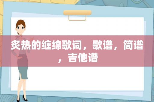 炙热的缠绵歌词，歌谱，简谱，吉他谱