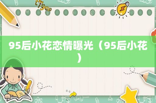 95后小花恋情曝光（95后小花）