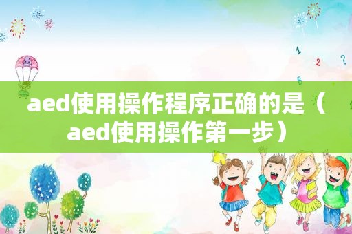 aed使用操作程序正确的是（aed使用操作第一步）