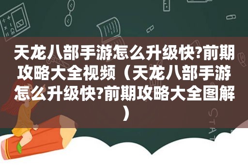 天龙八部手游怎么升级快?前期攻略大全视频（天龙八部手游怎么升级快?前期攻略大全图解）