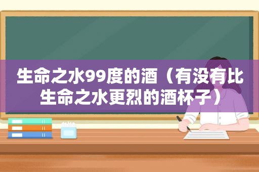 生命之水99度的酒（有没有比生命之水更烈的酒杯子）