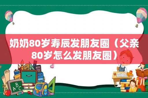 奶奶80岁寿辰发朋友圈（父亲80岁怎么发朋友圈）