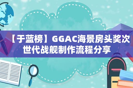 【于蓝榜】GGAC海景房头奖次世代战舰制作流程分享