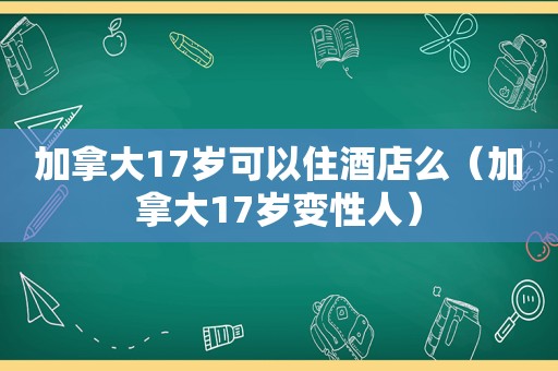 加拿大17岁可以住酒店么（加拿大17岁变性人）