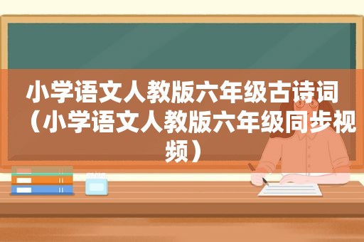 小学语文人教版六年级古诗词（小学语文人教版六年级同步视频）