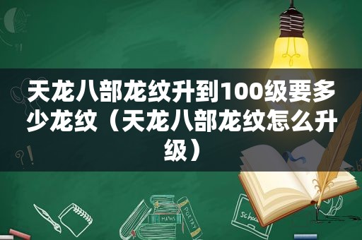 天龙八部龙纹升到100级要多少龙纹（天龙八部龙纹怎么升级）