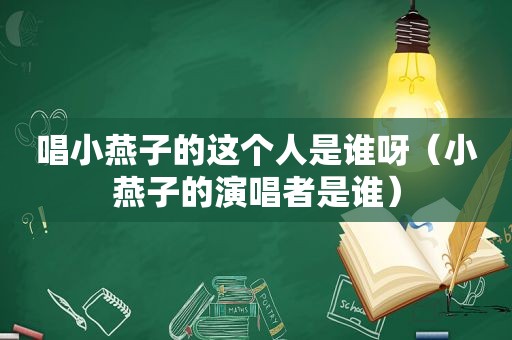 唱小燕子的这个人是谁呀（小燕子的演唱者是谁）