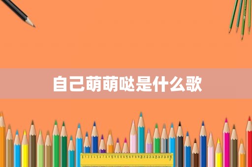 自己萌萌哒是什么歌