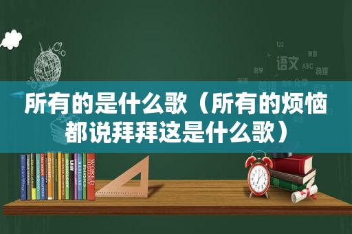 所有的是什么歌（所有的烦恼都说拜拜这是什么歌）