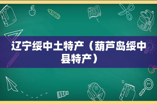 辽宁绥中土特产（葫芦岛绥中县特产）