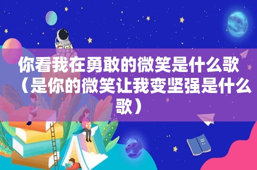 你看我在勇敢的微笑是什么歌（是你的微笑让我变坚强是什么歌）