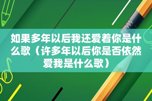 如果多年以后我还爱着你是什么歌（许多年以后你是否依然爱我是什么歌）