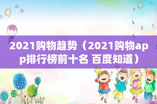 2021购物趋势（2021购物app排行榜前十名 百度知道）