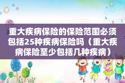 重大疾病保险的保险范围必须包括25种疾病保险吗（重大疾病保险至少包括几种疾病）