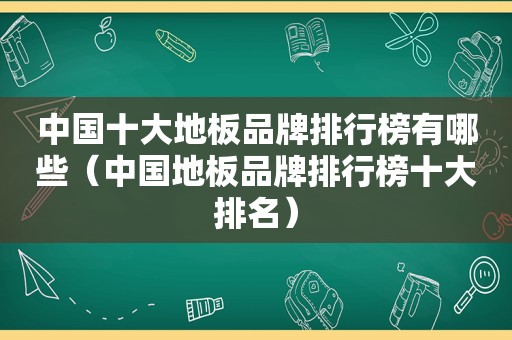 中国十大地板品牌排行榜有哪些（中国地板品牌排行榜十大排名）