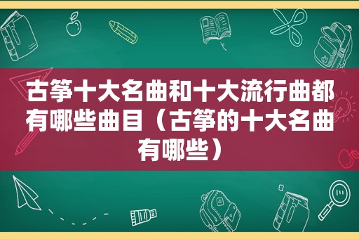 古筝十大名曲和十大流行曲都有哪些曲目（古筝的十大名曲有哪些）